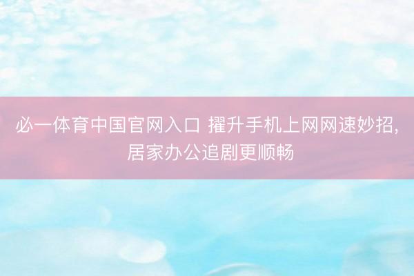 必一体育中国官网入口 擢升手机上网网速妙招， 居家办公追剧更顺畅