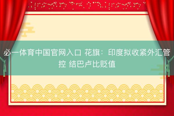 必一体育中国官网入口 花旗：印度拟收紧外汇管控 结巴卢比贬值