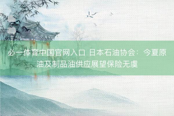 必一体育中国官网入口 日本石油协会:今夏原油及制品油供应展望保险无虞