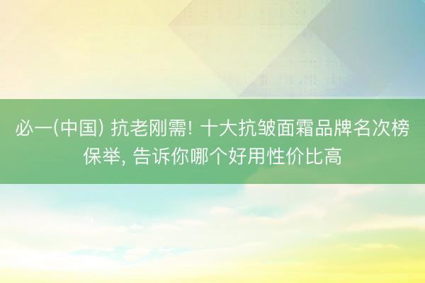必一(中国) 抗老刚需! 十大抗皱面霜品牌名次榜保举, 告诉你哪个好用性价比高