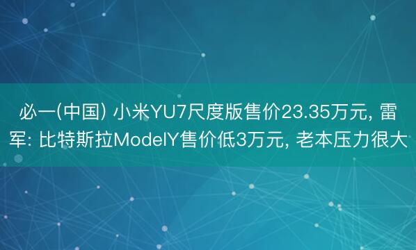 必一(中国) 小米YU7尺度版售价23.35万元， 雷军: 比特斯拉ModelY售价低3万元， 老本压力很大