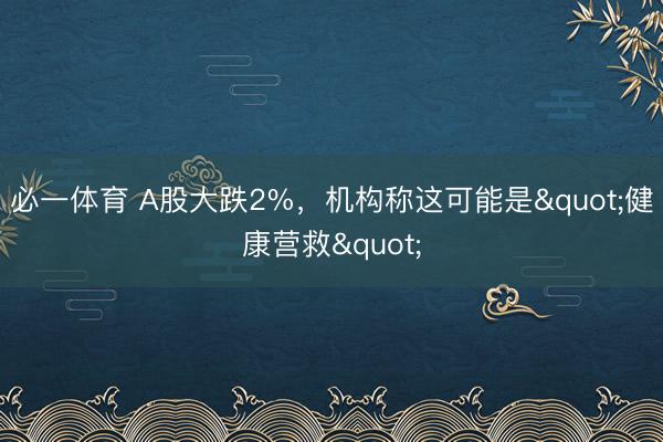 必一体育 A股大跌2%，机构称这可能是"健康营救"