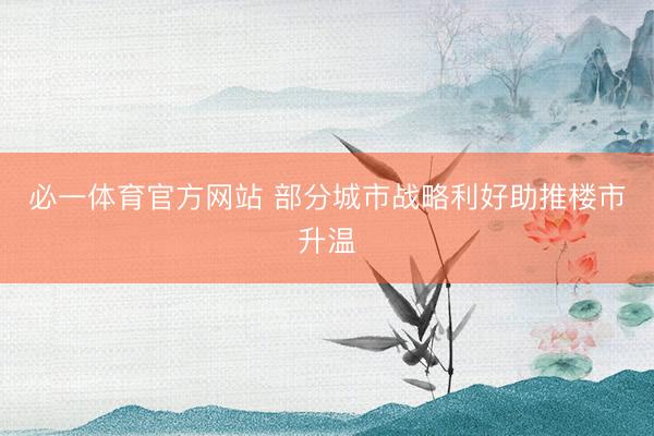 必一体育官方网站 部分城市战略利好助推楼市升温
