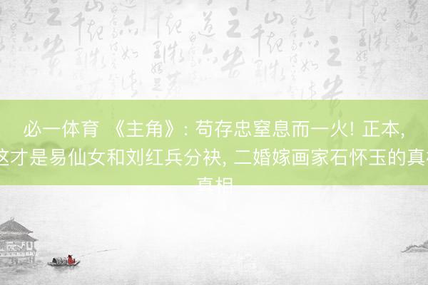 必一体育 《主角》: 苟存忠窒息而一火! 正本， 这才是易仙女和刘红兵分袂， 二婚嫁画家石怀玉的真相