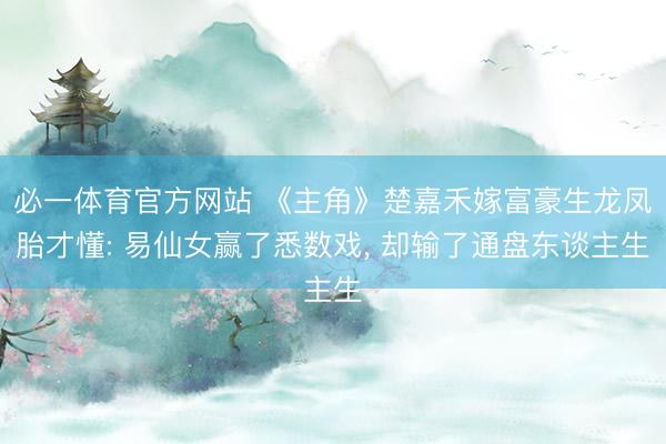 必一体育官方网站 《主角》楚嘉禾嫁富豪生龙凤胎才懂: 易仙女赢了悉数戏， 却输了通盘东谈主生