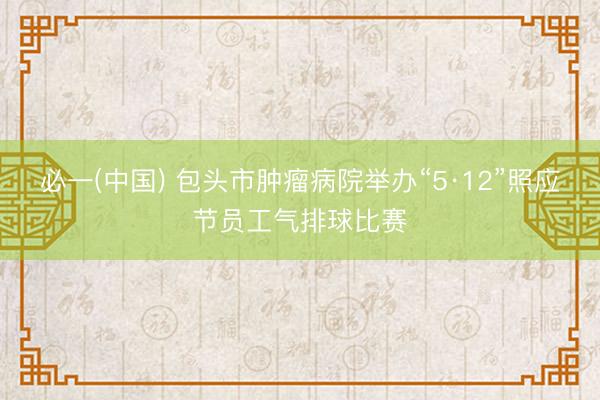 必一(中国) 包头市肿瘤病院举办“5·12”照应节员工气排球比赛