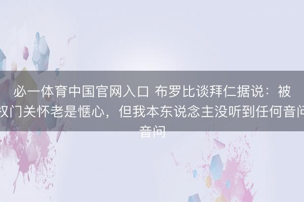 必一体育中国官网入口 布罗比谈拜仁据说：被权门关怀老是惬心，但我本东说念主没听到任何音问