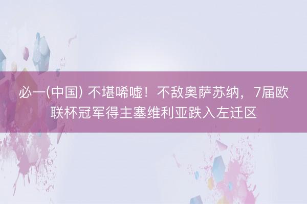 必一(中国) 不堪唏嘘!不敌奥萨苏纳,7届欧联杯冠军得主塞维利亚跌入左迁区