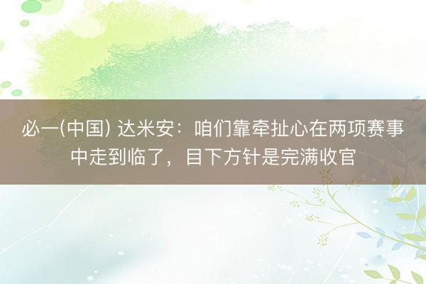 必一(中国) 达米安：咱们靠牵扯心在两项赛事中走到临了，目下方针是完满收官
