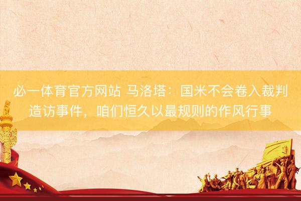 必一体育官方网站 马洛塔：国米不会卷入裁判造访事件，咱们恒久以最规则的作风行事