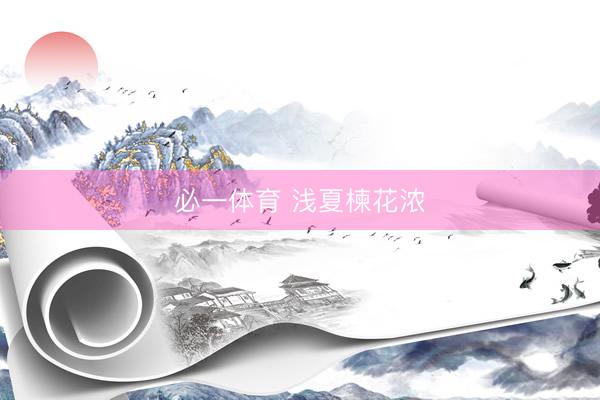 必一体育 浅夏楝花浓