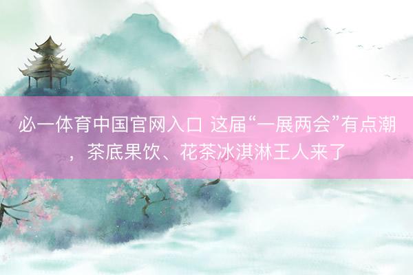 必一体育中国官网入口 这届“一展两会”有点潮，茶底果饮、花茶冰淇淋王人来了