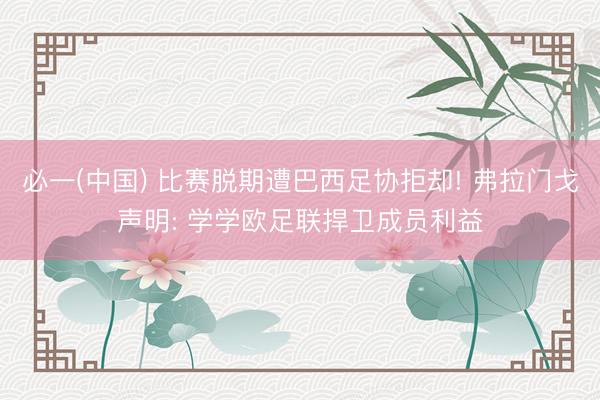 必一(中国) 比赛脱期遭巴西足协拒却! 弗拉门戈声明: 学学欧足联捍卫成员利益