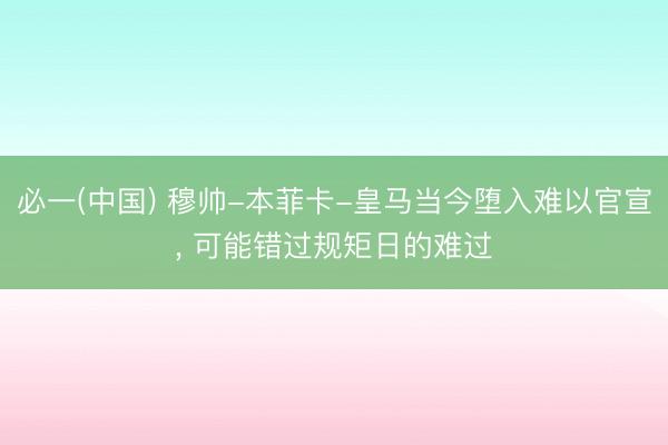 必一(中国) 穆帅-本菲卡-皇马当今堕入难以官宣， 可能错过规矩日的难过