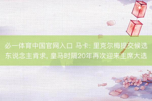必一体育中国官网入口 马卡: 里克尔梅提交候选东说念主肯求， 皇马时隔20年再次迎来主席大选