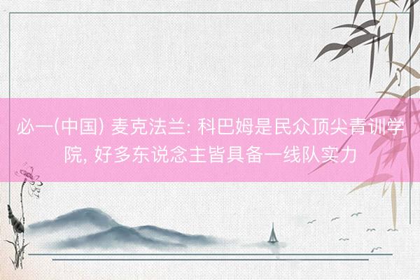必一(中国) 麦克法兰: 科巴姆是民众顶尖青训学院， 好多东说念主皆具备一线队实力