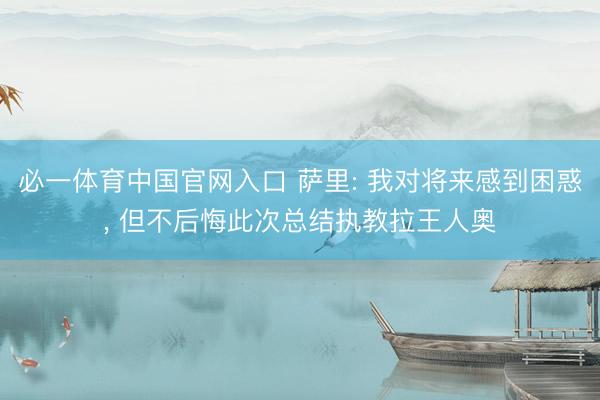 必一体育中国官网入口 萨里: 我对将来感到困惑， 但不后悔此次总结执教拉王人奥