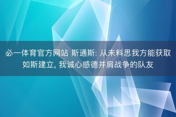 必一体育官方网站 斯通斯: 从未料思我方能获取如斯建立， 我诚心感德并肩战争的队友