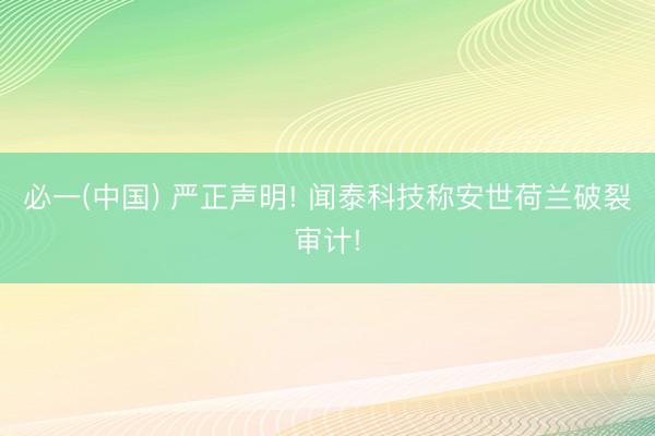 必一(中国) 严正声明! 闻泰科技称安世荷兰破裂审计!