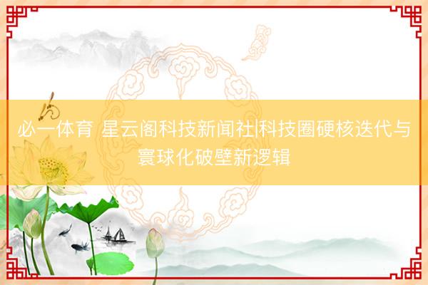 必一体育 星云阁科技新闻社|科技圈硬核迭代与寰球化破壁新逻辑