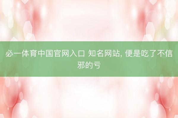 必一体育中国官网入口 知名网站, 便是吃了不信邪的亏