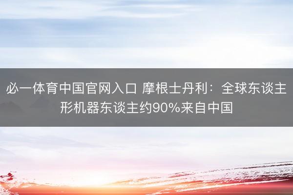 必一体育中国官网入口 摩根士丹利：全球东谈主形机器东谈主约90%来自中国