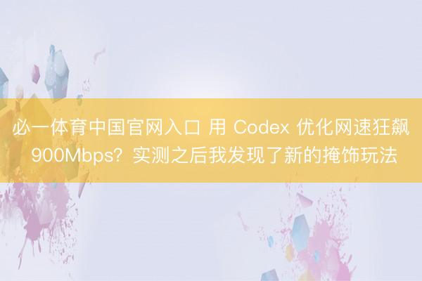 必一体育中国官网入口 用 Codex 优化网速狂飙 900Mbps？实测之后我发现了新的掩饰玩法