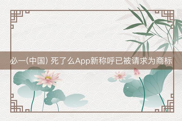 必一(中国) 死了么App新称呼已被请求为商标