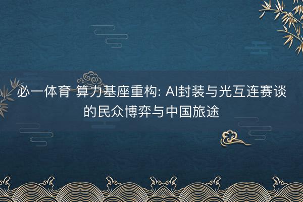 必一体育 算力基座重构: AI封装与光互连赛谈的民众博弈与中国旅途
