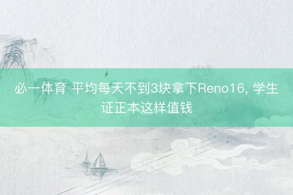 必一体育 平均每天不到3块拿下Reno16， 学生证正本这样值钱