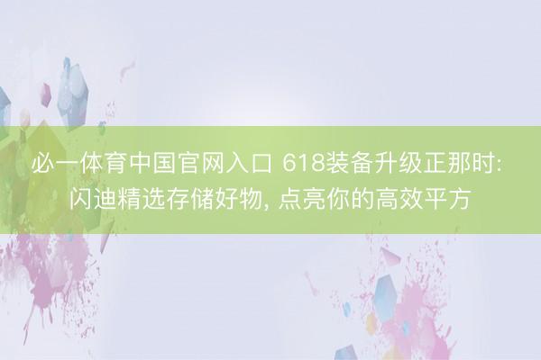 必一体育中国官网入口 618装备升级正那时: 闪迪精选存储好物， 点亮你的高效平方