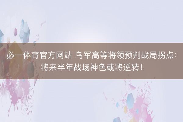 必一体育官方网站 乌军高等将领预判战局拐点：将来半年战场神色或将逆转！