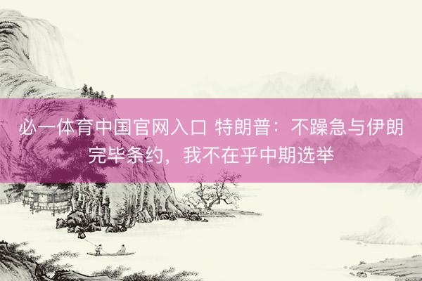 必一体育中国官网入口 特朗普：不躁急与伊朗完毕条约，我不在乎中期选举