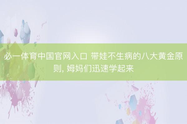 必一体育中国官网入口 带娃不生病的八大黄金原则， 姆妈们迅速学起来