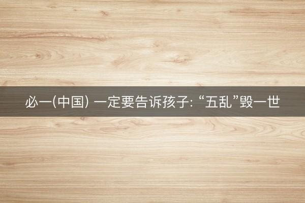 必一(中国) 一定要告诉孩子: “五乱”毁一世