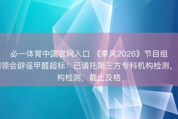必一体育中国官网入口 《乘风2026》节目组出示检测领会辟谣甲醛超标：已请托第三方专科机构检测，截止及格