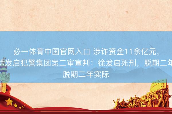 必一体育中国官网入口 涉诈资金11余亿元,缅北徐发启犯警集团案二审宣判:徐发启死刑,脱期二年实际