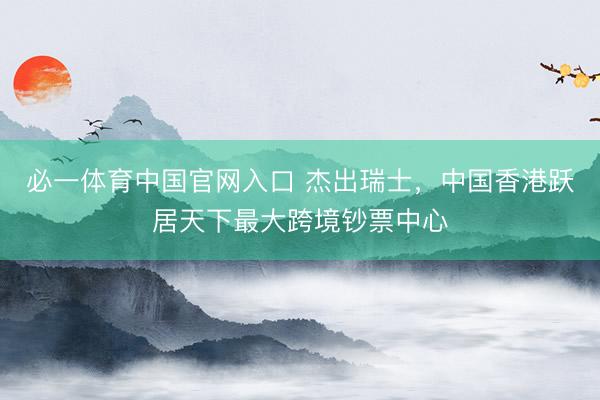 必一体育中国官网入口 杰出瑞士，中国香港跃居天下最大跨境钞票中心