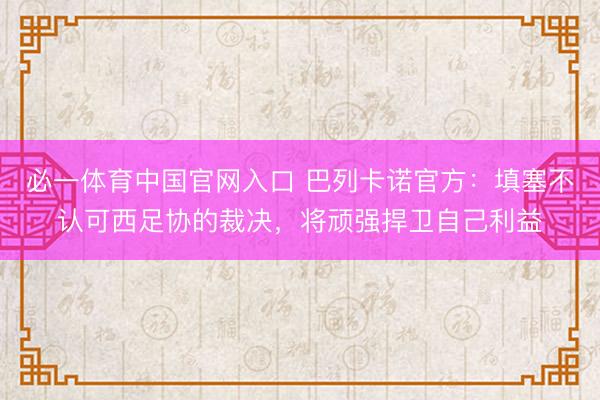 必一体育中国官网入口 巴列卡诺官方：填塞不认可西足协的裁决，将顽强捍卫自己利益