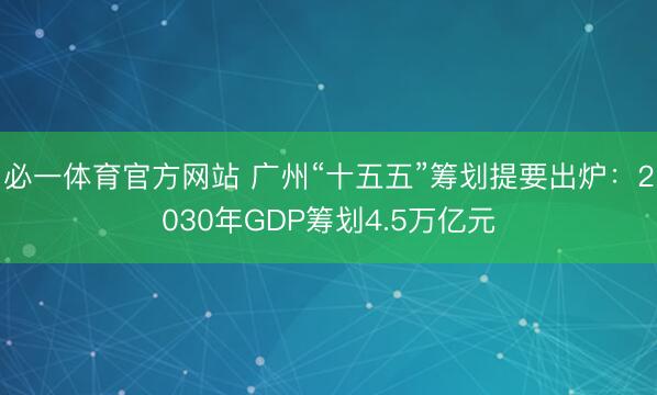 必一体育官方网站 广州“十五五”筹划提要出炉：2030年GDP筹划4.5万亿元