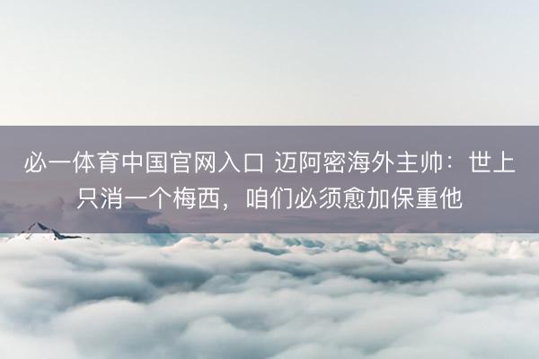 必一体育中国官网入口 迈阿密海外主帅：世上只消一个梅西，咱们必须愈加保重他
