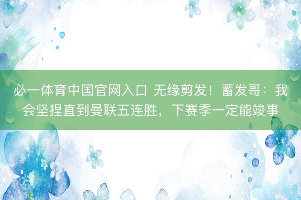必一体育中国官网入口 无缘剪发！蓄发哥：我会坚捏直到曼联五连胜，下赛季一定能竣事