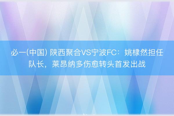 必一(中国) 陕西聚合VS宁波FC：姚棣然担任队长，莱昂纳多伤愈转头首发出战