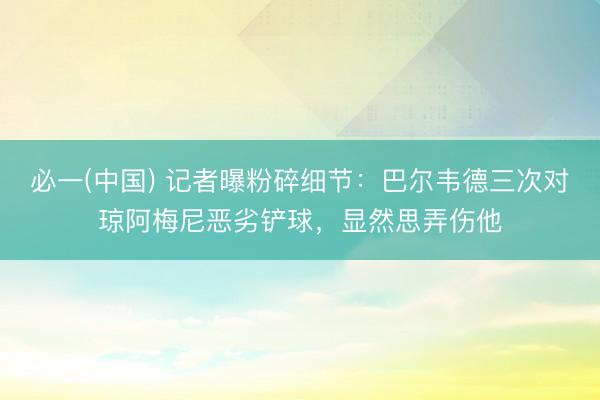 必一(中国) 记者曝粉碎细节：巴尔韦德三次对琼阿梅尼恶劣铲球，显然思弄伤他