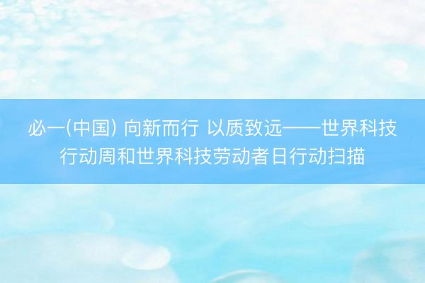 必一(中国) 向新而行 以质致远——世界科技行动周和世界科技劳动者日行动扫描