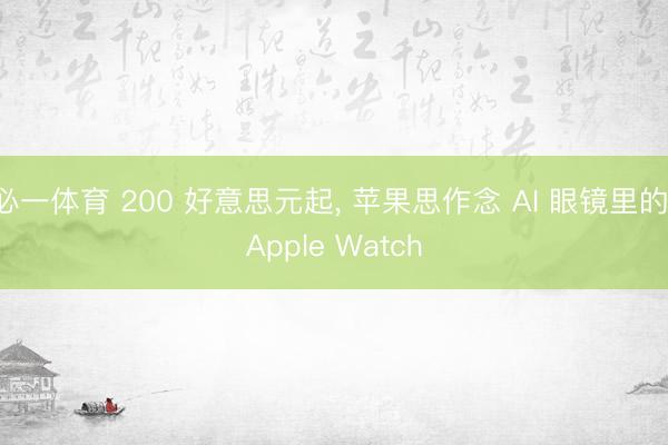 必一体育 200 好意思元起， 苹果思作念 AI 眼镜里的 Apple Watch