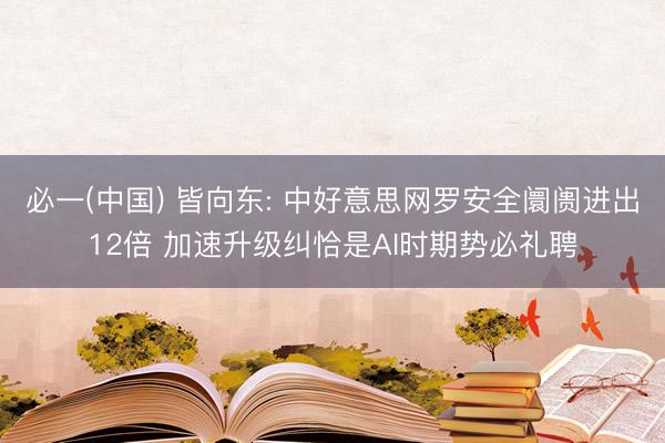 必一(中国) 皆向东: 中好意思网罗安全阛阓进出12倍 加速升级纠恰是AI时期势必礼聘