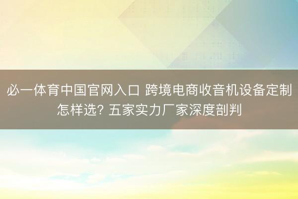 必一体育中国官网入口 跨境电商收音机设备定制怎样选? 五家实力厂家深度剖判