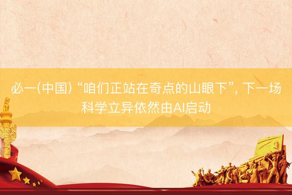 必一(中国) “咱们正站在奇点的山眼下”， 下一场科学立异依然由AI启动
