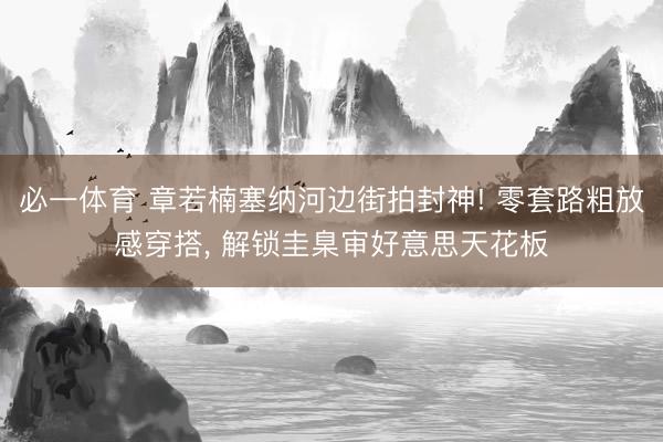 必一体育 章若楠塞纳河边街拍封神! 零套路粗放感穿搭, 解锁圭臬审好意思天花板